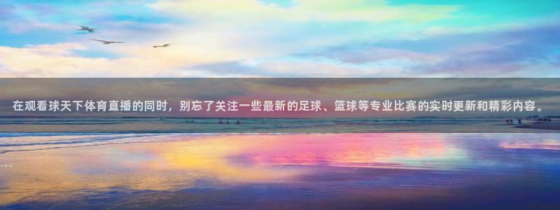 在观看球天下体育直播的同时，别忘了关注一些最新的足球、篮球等专业比赛的实时更新和精彩内容。