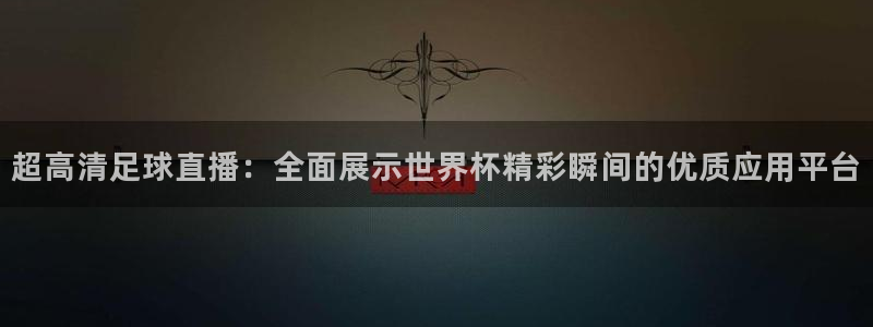 超高清足球直播：全面展示世界杯精彩瞬间的优质应用平台